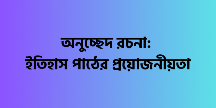 রচনা : ইতিহাস পাঠের প্রয়োজনীয়তা