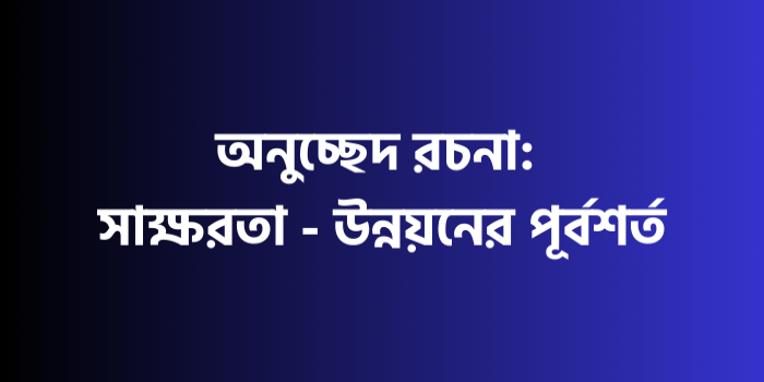 রচনা : সাক্ষরতা - উন্নয়নের পূর্বশর্ত