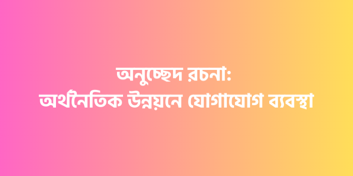 রচনা : অর্থনৈতিক উন্নয়নে যোগাযোগ ব্যবস্থা