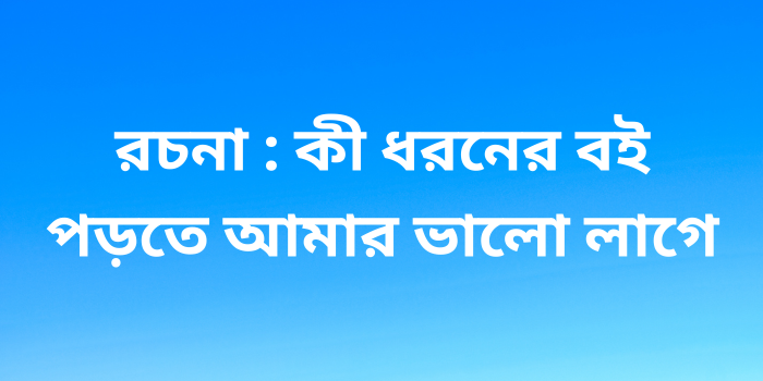 রচনা : কী ধরনের বই পড়তে আমার ভালো লাগে