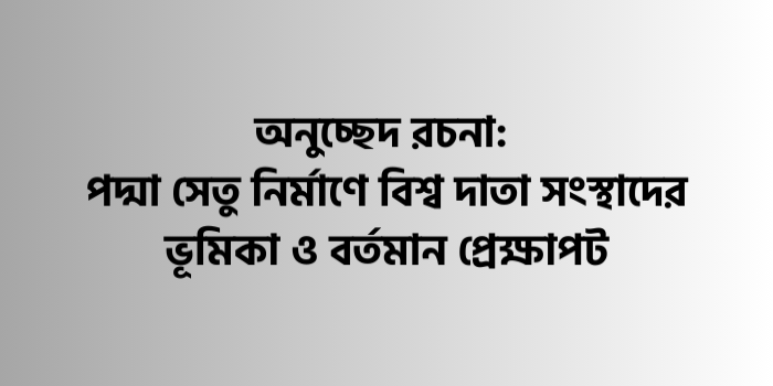 রচনা : পদ্মা সেতু নির্মাণে বিশ্ব দাতা সংস্থাদের ভূমিকা ও বর্তমান প্রেক্ষাপট