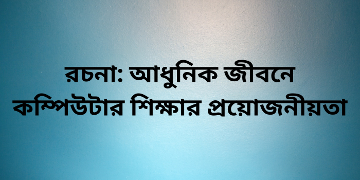 রচনা: আধুনিক জীবনে কম্পিউটার শিক্ষার প্রয়োজনীয়তা