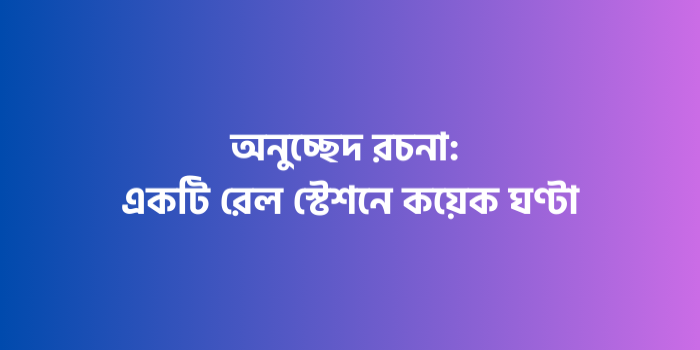 রচনা : একটি রেল স্টেশনে কয়েক ঘণ্টা