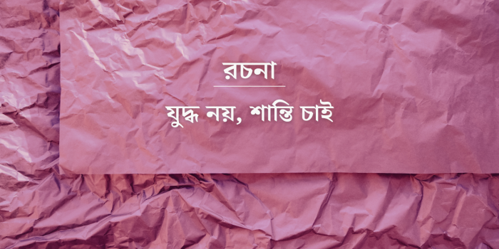 রচনা: যুদ্ধ নয়, শান্তি চাই