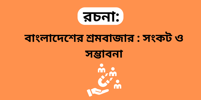 রচনা: বাংলাদেশের শ্রমবাজার : সংকট ও সম্ভাবনা