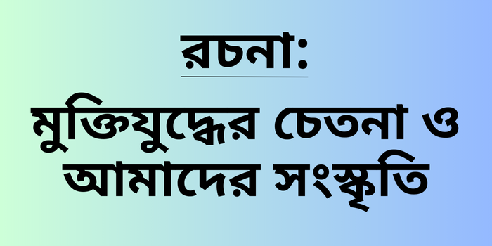 রচনা: মুক্তিযুদ্ধের চেতনা ও আমাদের সংস্কৃতি