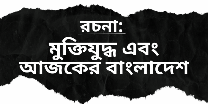 রচনা: মুক্তিযুদ্ধ এবং আজকের বাংলাদেশ