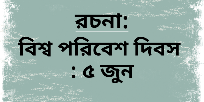 রচনা: বিশ্ব পরিবেশ দিবস : ৫ জুন