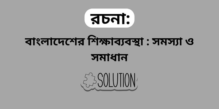 রচনা: বাংলাদেশের শিক্ষাব্যবস্থা : সমস্যা ও সমাধান