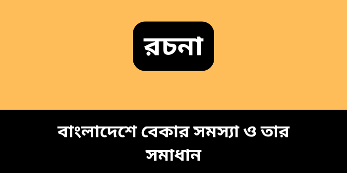 রচনা : বাংলাদেশে বেকার সমস্যা ও তার সমাধান